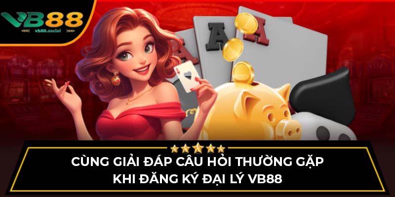 Cùng Giải Đáp Câu Hỏi Thường Gặp Khi Đăng Ký Đại Lý VB88