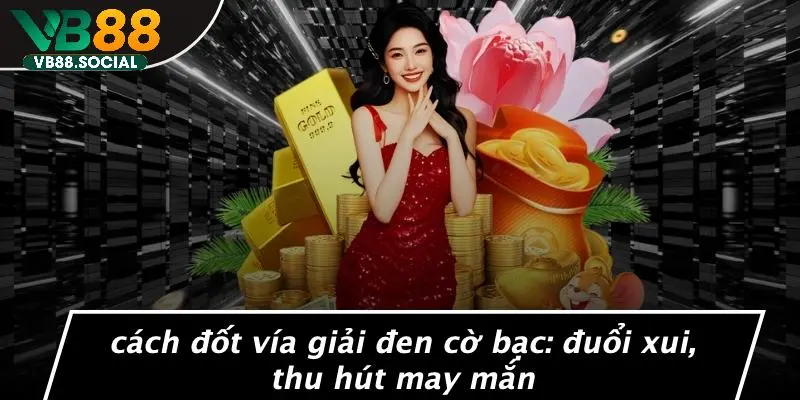 CÁCH ĐỐT VÍA GIẢI ĐEN CỜ BẠC: ĐUỔI XUI, THU HÚT MAY MẮN