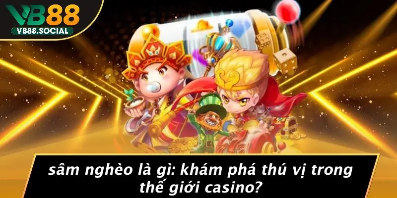 SÂM NGHÈO LÀ GÌ: KHÁM PHÁ THÚ VỊ TRONG THẾ GIỚI CASINO?