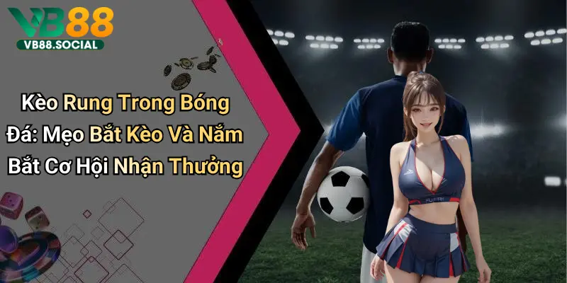Kèo Rung Trong Bóng Đá: Mẹo Bắt Kèo Và Nắm Bắt Cơ Hội Nhận Thưởng